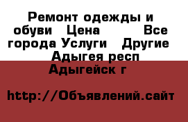 Ремонт одежды и обуви › Цена ­ 100 - Все города Услуги » Другие   . Адыгея респ.,Адыгейск г.